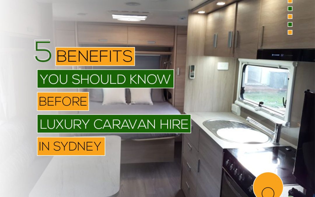 FIVE BENEFITS YOU SHOULD KNOW BEFORE LUXURY CARAVAN HIRE IN SYDNEY